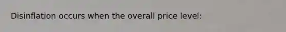 Disinflation occurs when the overall price level: