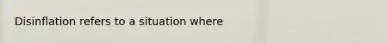 Disinflation refers to a situation where