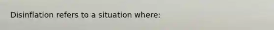 Disinflation refers to a situation where: