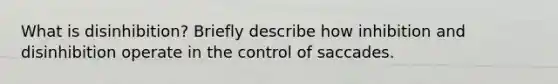 What is disinhibition? Briefly describe how inhibition and disinhibition operate in the control of saccades.