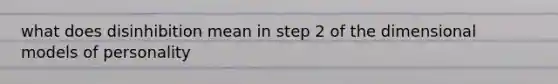 what does disinhibition mean in step 2 of the dimensional models of personality