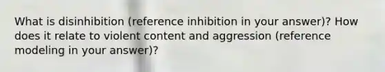 What is disinhibition (reference inhibition in your answer)? How does it relate to violent content and aggression (reference modeling in your answer)?