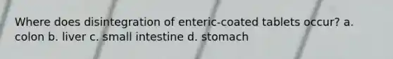 Where does disintegration of enteric-coated tablets occur? a. colon b. liver c. small intestine d. stomach