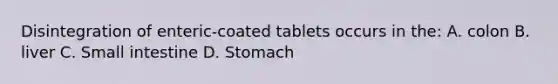 Disintegration of enteric-coated tablets occurs in the: A. colon B. liver C. Small intestine D. Stomach