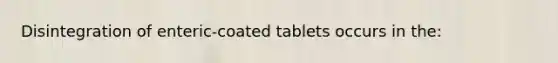 Disintegration of enteric-coated tablets occurs in the: