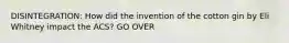 DISINTEGRATION: How did the invention of the cotton gin by Eli Whitney impact the ACS? GO OVER