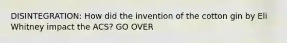 DISINTEGRATION: How did the invention of the cotton gin by Eli Whitney impact the ACS? GO OVER