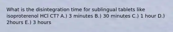 What is the disintegration time for sublingual tablets like isoproterenol HCl CT? A.) 3 minutes B.) 30 minutes C.) 1 hour D.) 2hours E.) 3 hours