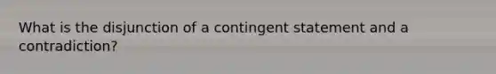 What is the disjunction of a contingent statement and a contradiction?