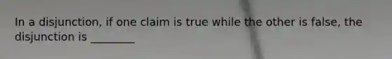 In a disjunction, if one claim is true while the other is false, the disjunction is ________