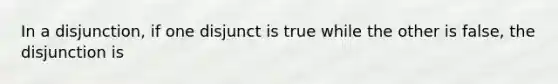 In a disjunction, if one disjunct is true while the other is false, the disjunction is