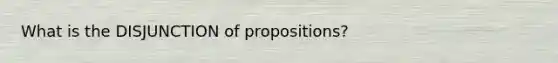 What is the DISJUNCTION of propositions?