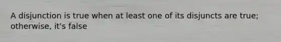 A disjunction is true when at least one of its disjuncts are true; otherwise, it's false