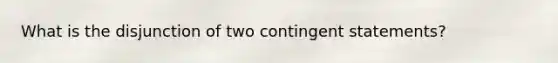 What is the disjunction of two contingent statements?