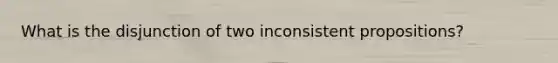 What is the disjunction of two inconsistent propositions?