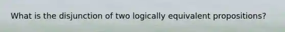 What is the disjunction of two logically equivalent propositions?