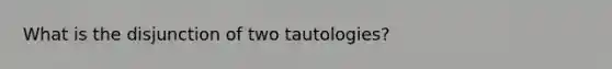 What is the disjunction of two tautologies?