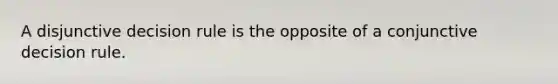 A disjunctive decision rule is the opposite of a conjunctive decision rule.