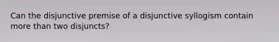 Can the disjunctive premise of a disjunctive syllogism contain more than two disjuncts?