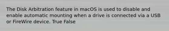 The Disk Arbitration feature in macOS is used to disable and enable automatic mounting when a drive is connected via a USB or FireWire device. True False