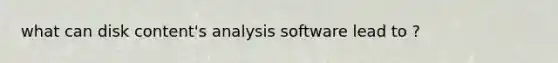 what can disk content's analysis software lead to ?