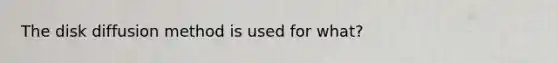 The disk diffusion method is used for what?