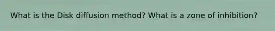 What is the Disk diffusion method? What is a zone of inhibition?