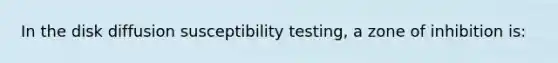 In the disk diffusion susceptibility testing, a zone of inhibition is: