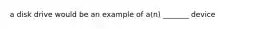 a disk drive would be an example of a(n) _______ device