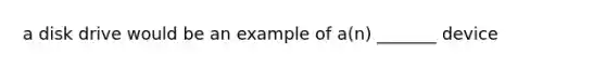 a disk drive would be an example of a(n) _______ device