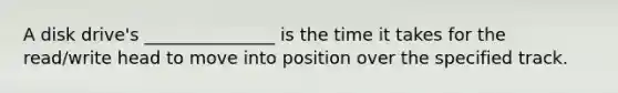 A disk drive's _______________ is the time it takes for the read/write head to move into position over the specified track.