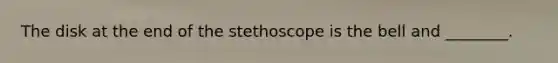 The disk at the end of the stethoscope is the bell and ________.