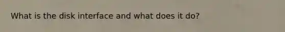 What is the disk interface and what does it do?