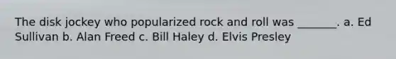 The disk jockey who popularized rock and roll was _______. a. Ed Sullivan b. Alan Freed c. Bill Haley d. Elvis Presley