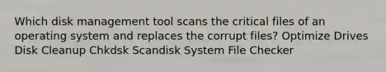 Which disk management tool scans the critical files of an operating system and replaces the corrupt files? Optimize Drives Disk Cleanup Chkdsk Scandisk System File Checker