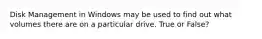 Disk Management in Windows may be used to find out what volumes there are on a particular drive. True or False?