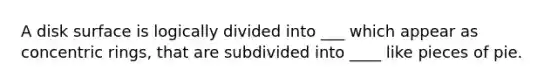 A disk surface is logically divided into ___ which appear as concentric rings, that are subdivided into ____ like pieces of pie.