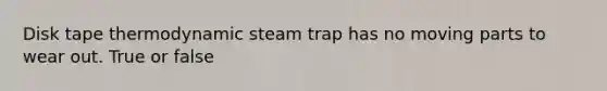 Disk tape thermodynamic steam trap has no moving parts to wear out. True or false