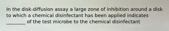 In the disk-diffusion assay a large zone of inhibition around a disk to which a chemical disinfectant has been applied indicates ________ of the test microbe to the chemical disinfectant