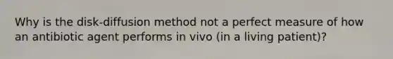 Why is the disk-diffusion method not a perfect measure of how an antibiotic agent performs in vivo (in a living patient)?