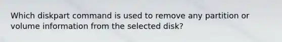 Which diskpart command is used to remove any partition or volume information from the selected disk?