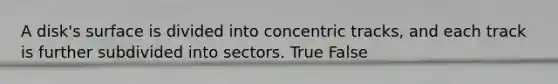 A disk's surface is divided into concentric tracks, and each track is further subdivided into sectors. True False