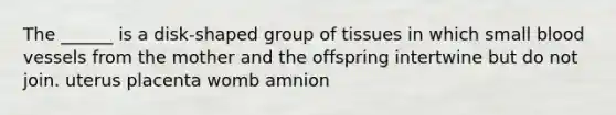 The ______ is a disk-shaped group of tissues in which small blood vessels from the mother and the offspring intertwine but do not join. uterus placenta womb amnion