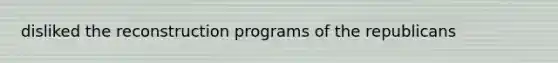 disliked the reconstruction programs of the republicans