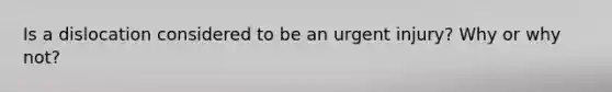 Is a dislocation considered to be an urgent injury? Why or why not?