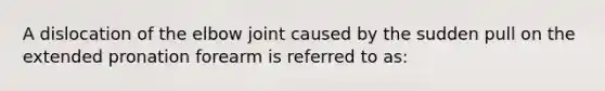 A dislocation of the elbow joint caused by the sudden pull on the extended pronation forearm is referred to as: