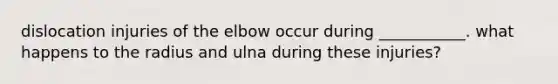 dislocation injuries of the elbow occur during ___________. what happens to the radius and ulna during these injuries?