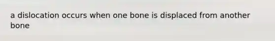 a dislocation occurs when one bone is displaced from another bone