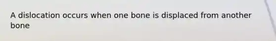 A dislocation occurs when one bone is displaced from another bone