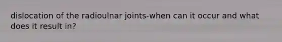 dislocation of the radioulnar joints-when can it occur and what does it result in?